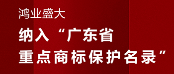 喜賀！“鴻業(yè)盛大”品牌被納入《廣東省重點商標保護名錄》